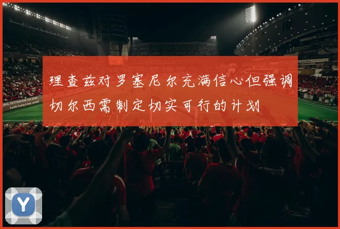 理查兹对罗塞尼尔充满信心但强调切尔西需制定切实可行的计划