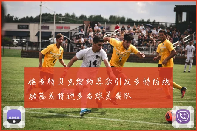 施洛特贝克续约悬念引发多特防线动荡或将迎多名球员离队
