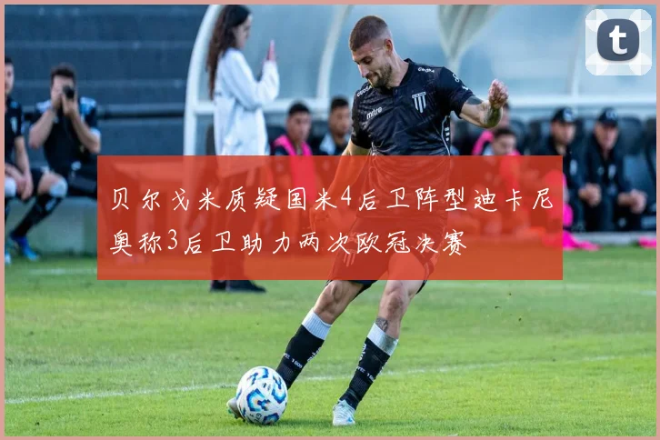 贝尔戈米质疑国米4后卫阵型迪卡尼奥称3后卫助力两次欧冠决赛
