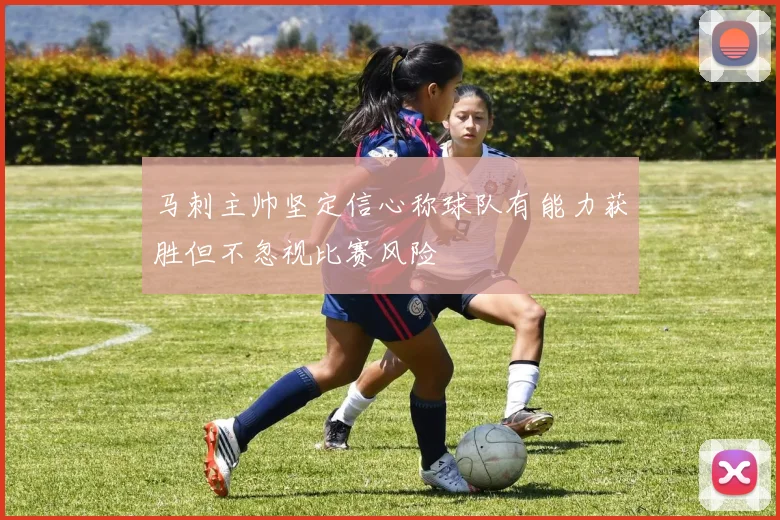 马刺主帅坚定信心称球队有能力获胜但不忽视比赛风险
