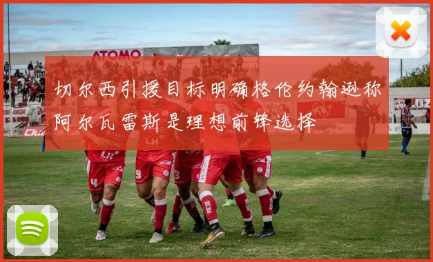 切尔西引援目标明确格伦约翰逊称阿尔瓦雷斯是理想前锋选择