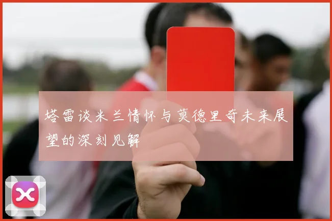 塔雷谈米兰情怀与莫德里奇未来展望的深刻见解