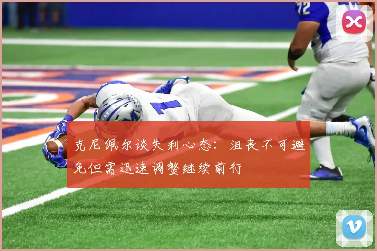 克尼佩尔谈失利心态：沮丧不可避免但需迅速调整继续前行