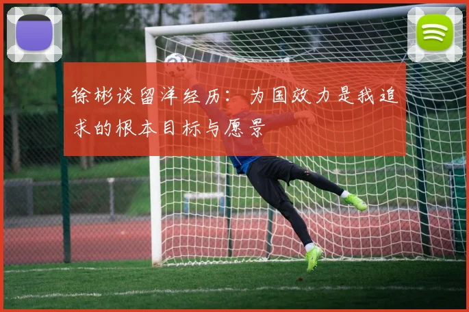 徐彬谈留洋经历：为国效力是我追求的根本目标与愿景