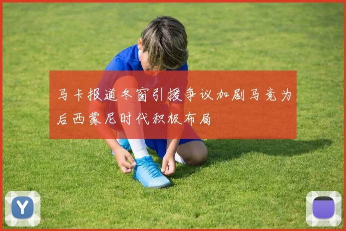 马卡报道冬窗引援争议加剧马竞为后西蒙尼时代积极布局