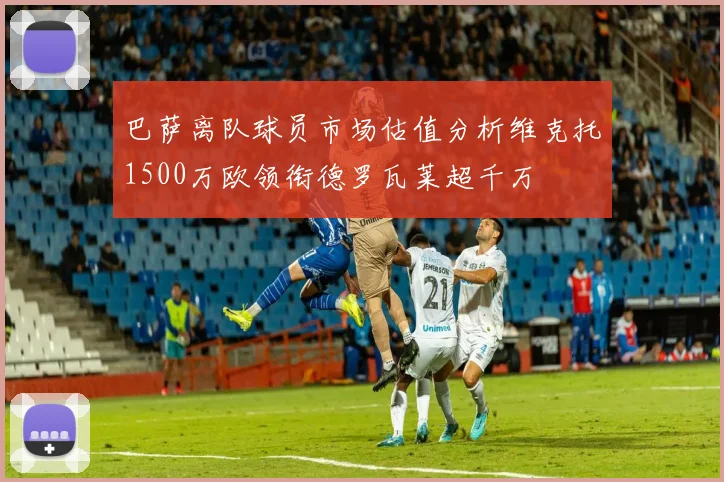 巴萨离队球员市场估值分析维克托1500万欧领衔德罗瓦莱超千万