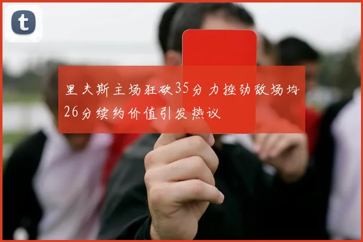 里夫斯主场狂砍35分力挫劲敌场均26分续约价值引发热议