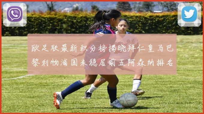 欧足联最新积分榜揭晓拜仁皇马巴黎利物浦国米稳居前五阿森纳排名第七