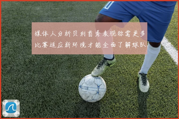 媒体人分析贝利首秀表现称需更多比赛适应新环境才能全面了解球队