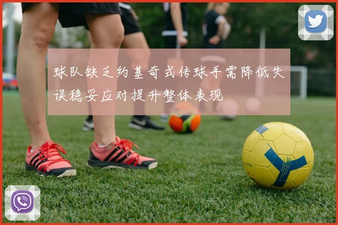 球队缺乏约基奇式传球手需降低失误稳妥应对提升整体表现