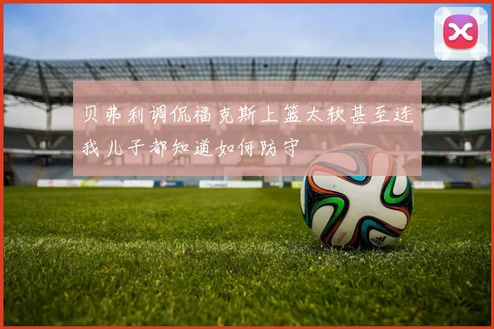 贝弗利调侃福克斯上篮太软甚至连我儿子都知道如何防守