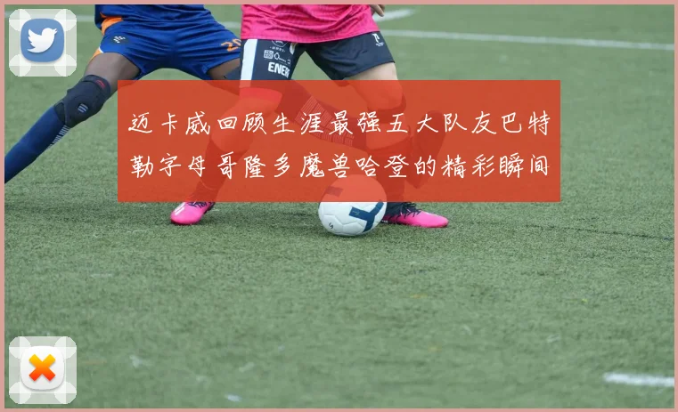 迈卡威回顾生涯最强五大队友巴特勒字母哥隆多魔兽哈登的精彩瞬间