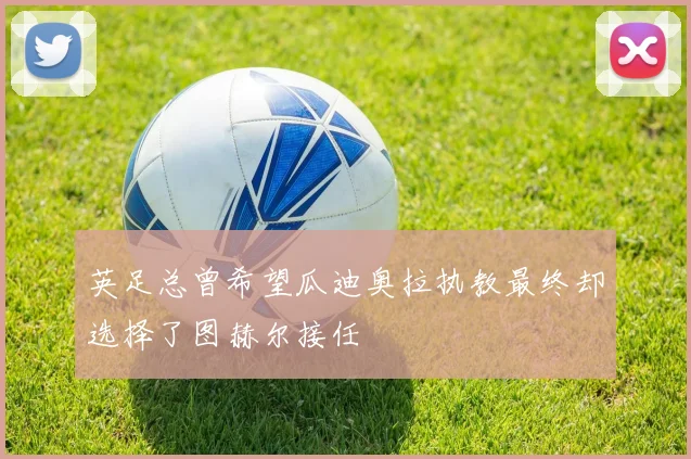 英足总曾希望瓜迪奥拉执教最终却选择了图赫尔接任