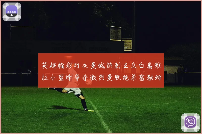 英超精彩对决曼城热刺互交白卷维拉小蜜蜂争夺激烈曼联绝杀富勒姆逆转胜利