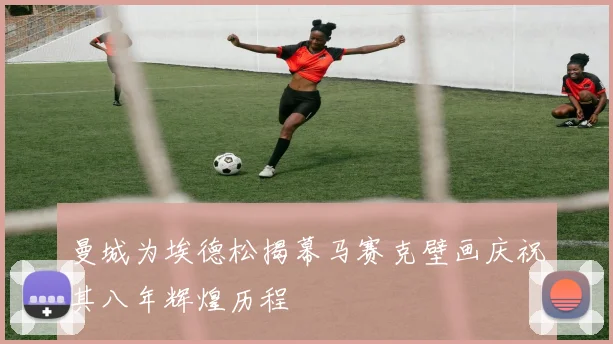 曼城为埃德松揭幕马赛克壁画庆祝其八年辉煌历程