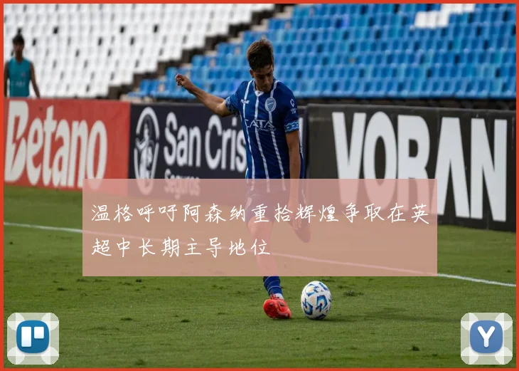 温格呼吁阿森纳重拾辉煌争取在英超中长期主导地位