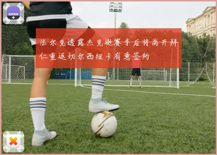 法尔克透露杰克逊赛季后将离开拜仁重返切尔西纽卡有意签约