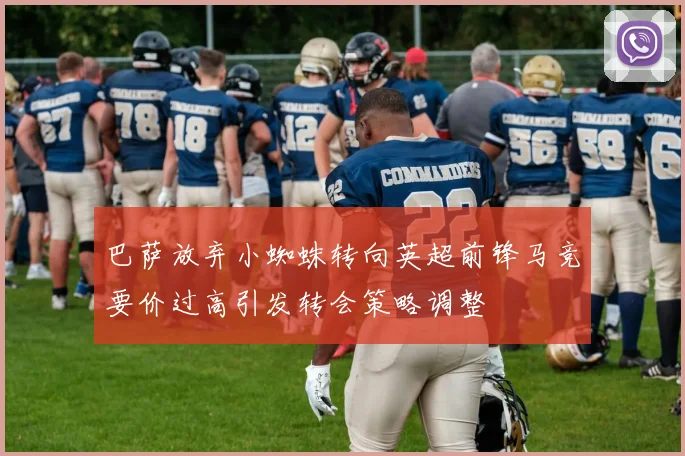 巴萨放弃小蜘蛛转向英超前锋马竞要价过高引发转会策略调整