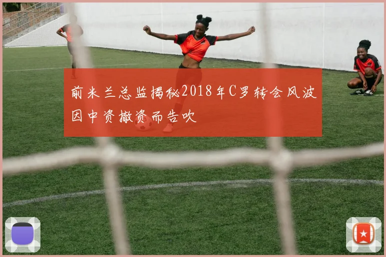 前米兰总监揭秘2018年C罗转会风波因中资撤资而告吹