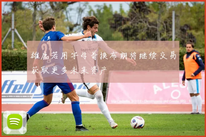 雄鹿若用字母哥换布朗将继续交易获取更多未来资产