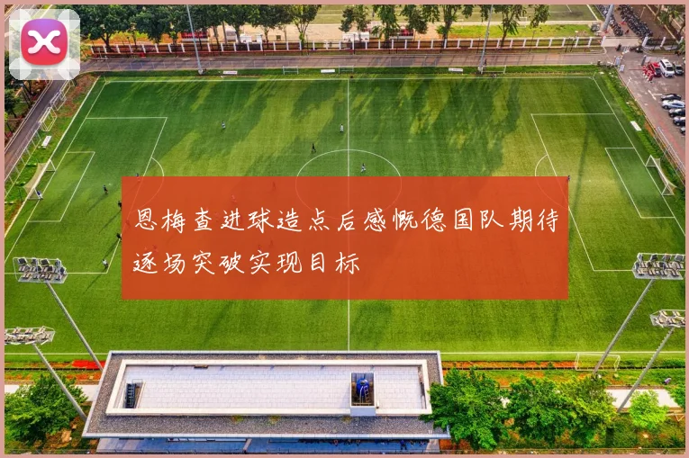 恩梅查进球造点后感慨德国队期待逐场突破实现目标