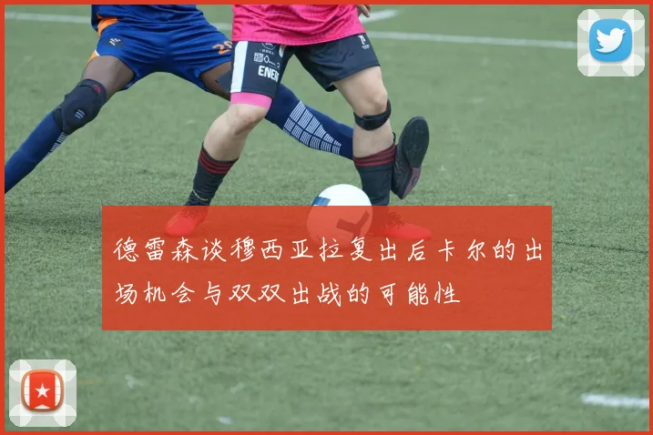 德雷森谈穆西亚拉复出后卡尔的出场机会与双双出战的可能性
