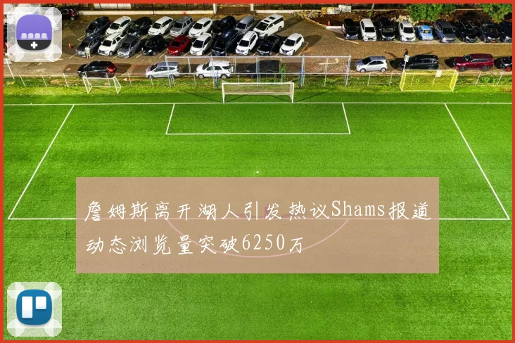 詹姆斯离开湖人引发热议Shams报道动态浏览量突破6250万