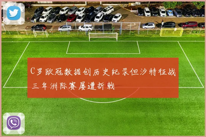 C罗欧冠数据创历史纪录但沙特征战三年洲际赛屡遭折戟