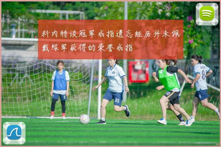 科内特谈冠军戒指遗忘经历并未佩戴绿军获得的荣誉戒指