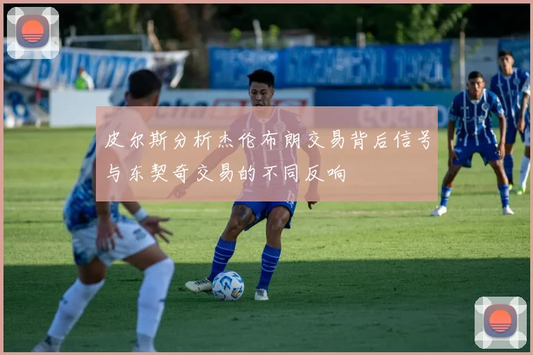 皮尔斯分析杰伦布朗交易背后信号与东契奇交易的不同反响