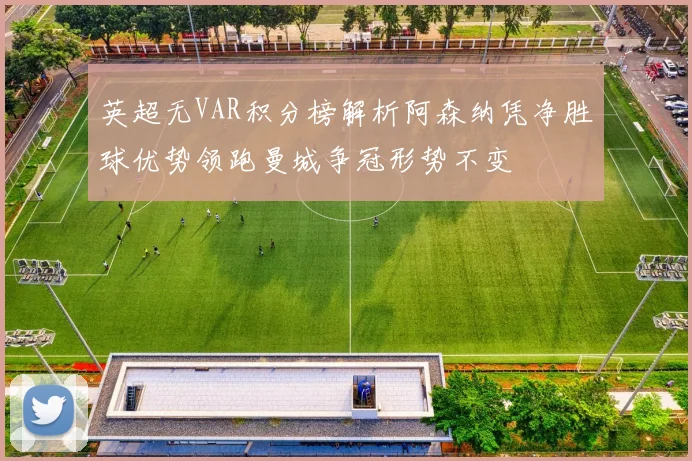 英超无VAR积分榜解析阿森纳凭净胜球优势领跑曼城争冠形势不变