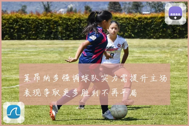莱昂纳多强调球队实力需提升主场表现争取更多胜利不再平局