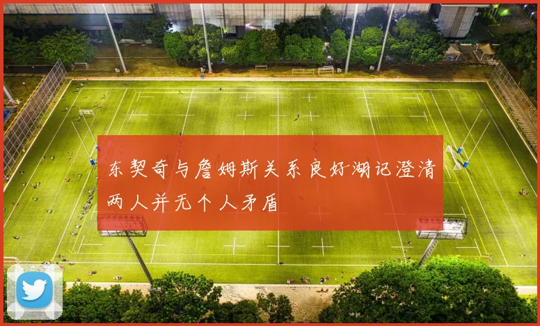 东契奇与詹姆斯关系良好湖记澄清两人并无个人矛盾