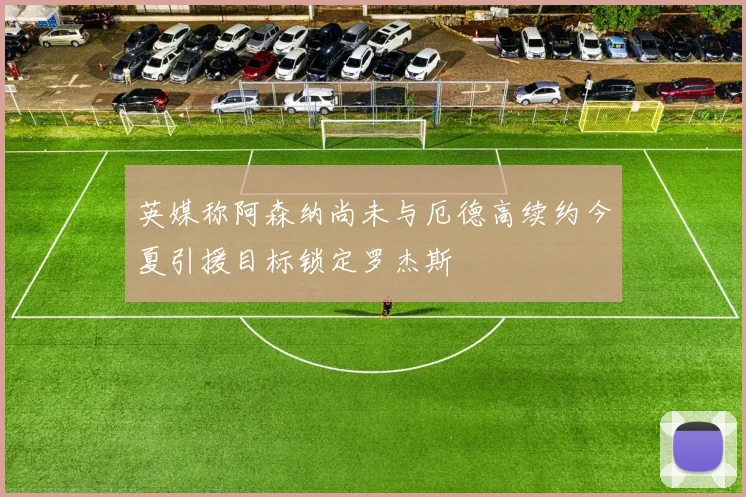 英媒称阿森纳尚未与厄德高续约今夏引援目标锁定罗杰斯