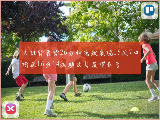 文班背靠背26分钟高效表现15投7中斩获16分14板助攻与盖帽齐飞