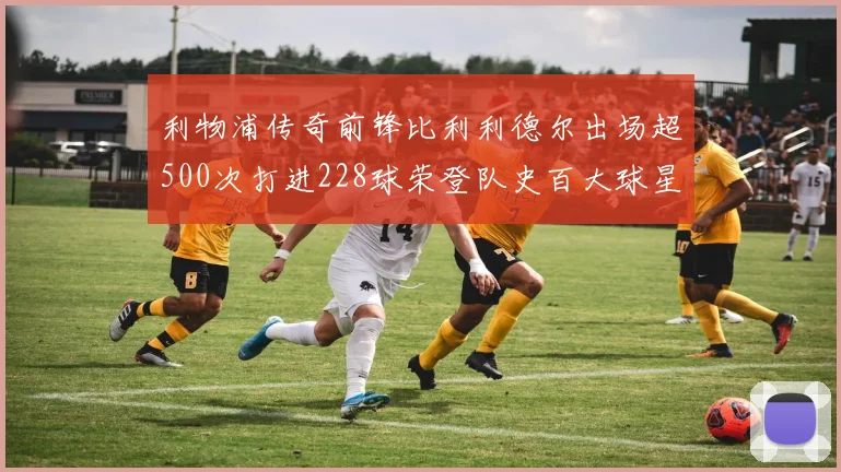 利物浦传奇前锋比利利德尔出场超500次打进228球荣登队史百大球星第11位