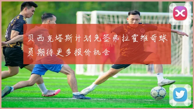 贝西克塔斯计划免签弗拉霍维奇球员期待更多报价机会