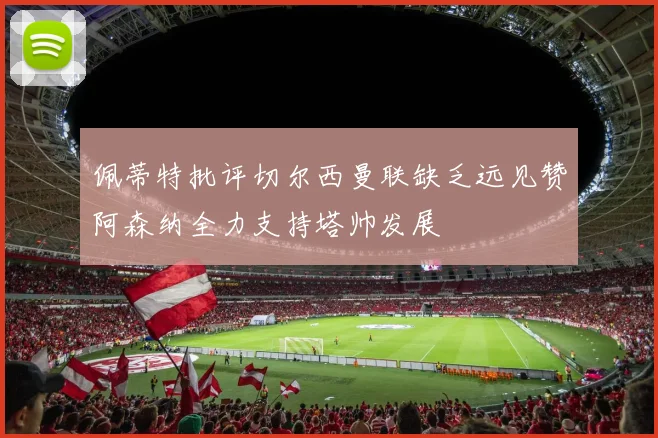 佩蒂特批评切尔西曼联缺乏远见赞阿森纳全力支持塔帅发展