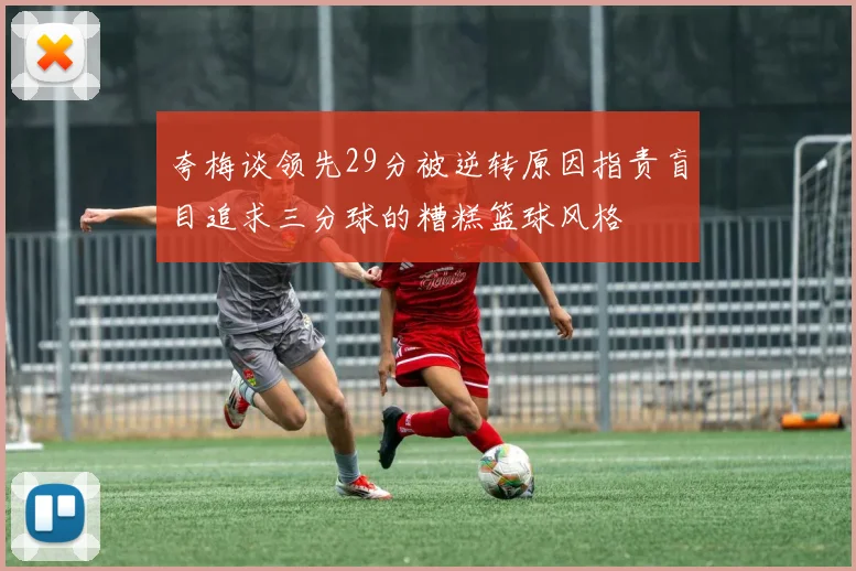 夸梅谈领先29分被逆转原因指责盲目追求三分球的糟糕篮球风格