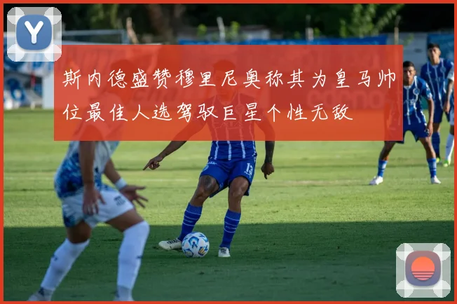 斯内德盛赞穆里尼奥称其为皇马帅位最佳人选驾驭巨星个性无敌