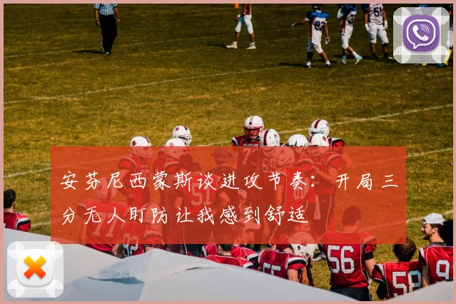 安芬尼西蒙斯谈进攻节奏：开局三分无人盯防让我感到舒适