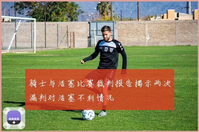 骑士与活塞比赛裁判报告揭示两次漏判对活塞不利情况