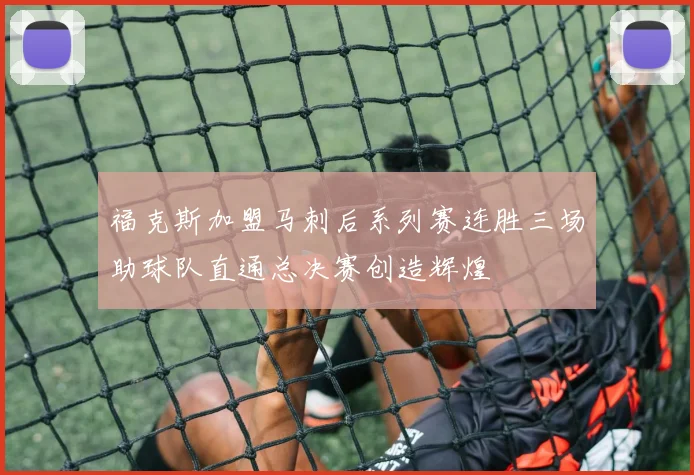 福克斯加盟马刺后系列赛连胜三场助球队直通总决赛创造辉煌