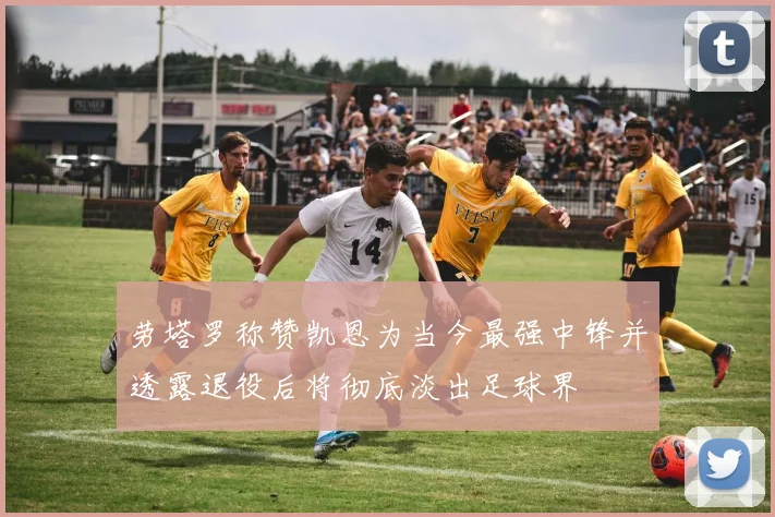 劳塔罗称赞凯恩为当今最强中锋并透露退役后将彻底淡出足球界