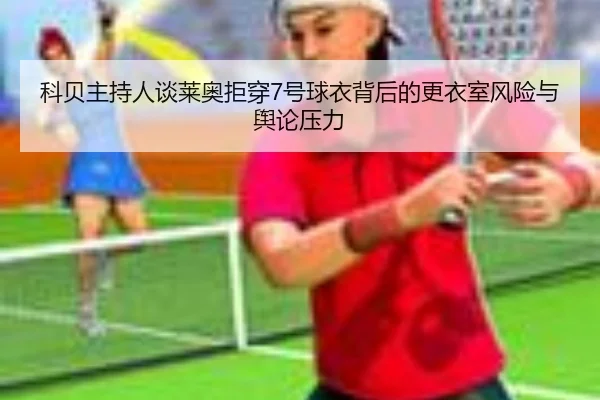科贝主持人谈莱奥拒穿7号球衣背后的更衣室风险与舆论压力 - ayx.com