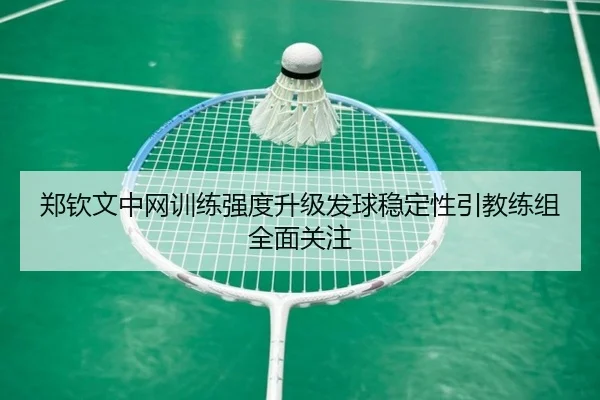 郑钦文中网训练强度升级发球稳定性引教练组全面关注 - ayx.com